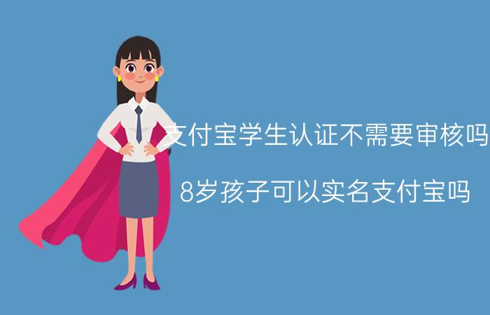 支付宝学生认证不需要审核吗 8岁孩子可以实名支付宝吗？